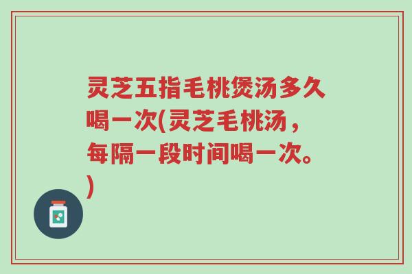 灵芝五指毛桃煲汤多久喝一次(灵芝毛桃汤,每隔一段时间喝一次。)-第1张图片-超越 灵芝五指毛桃煲汤多久喝一次(灵芝毛桃汤,每隔一段时间喝一次。)-第1张图片-超越