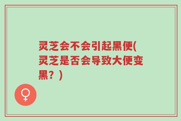 灵芝会不会引起黑便(灵芝是否会导致大便变黑？)-第1张图片-超越