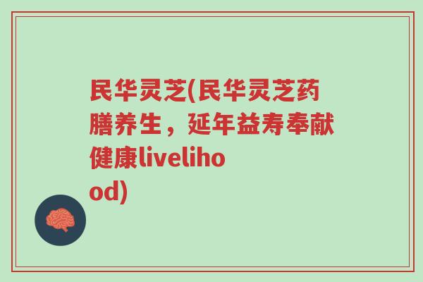 民华灵芝(民华灵芝药膳养生,延年益寿奉献健康livelihood)-第1张图片-超越 民华灵芝(民华灵芝药膳养生,延年益寿奉献健康livelihood)-第1张图片-超越