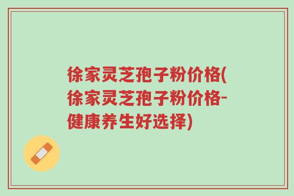 徐家灵芝孢子粉价格(徐家灵芝孢子粉价格-健康养生好选择)-第1张图片-超越 徐家灵芝孢子粉价格(徐家灵芝孢子粉价格-健康养生好选择)-第1张图片-超越
