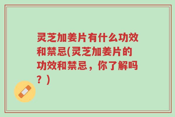 灵芝加姜片有什么功效和禁忌(灵芝加姜片的功效和禁忌,你了解吗?)-第1张图片-超越 灵芝加姜片有什么功效和禁忌(灵芝加姜片的功效和禁忌,你了解吗?)-第1张图片-超越