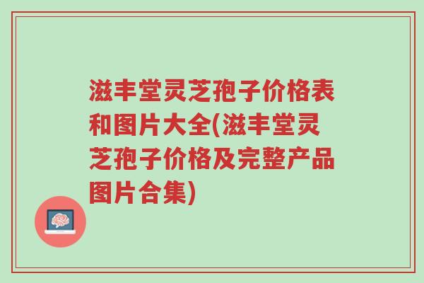 滋丰堂灵芝孢子价格表和图片大全(滋丰堂灵芝孢子价格及完整产品图片合集)-第1张图片-超越 滋丰堂灵芝孢子价格表和图片大全(滋丰堂灵芝孢子价格及完整产品图片合集)-第1张图片-超越