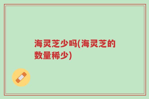 海灵芝少吗(海灵芝的数量稀少)-第1张图片-超越 海灵芝少吗(海灵芝的数量稀少)-第1张图片-超越