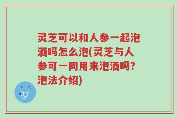 灵芝可以和人参一起泡酒吗怎么泡(灵芝与人参可一同用来泡酒吗?泡法介绍)-第1张图片-超越 灵芝可以和人参一起泡酒吗怎么泡(灵芝与人参可一同用来泡酒吗?泡法介绍)-第1张图片-超越