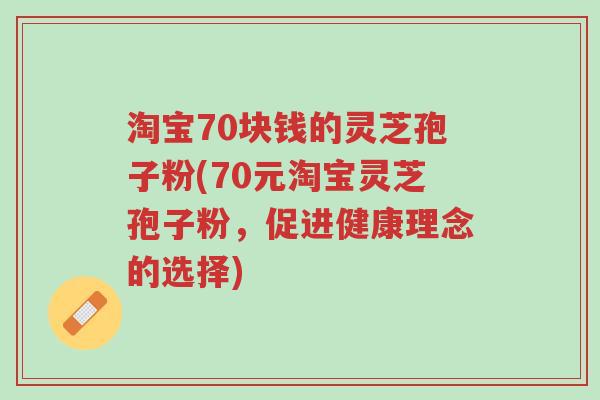 淘宝70块钱的灵芝孢子粉(70元淘宝灵芝孢子粉,促进健康理念的选择)-第1张图片-超越 淘宝70块钱的灵芝孢子粉(70元淘宝灵芝孢子粉,促进健康理念的选择)-第1张图片-超越