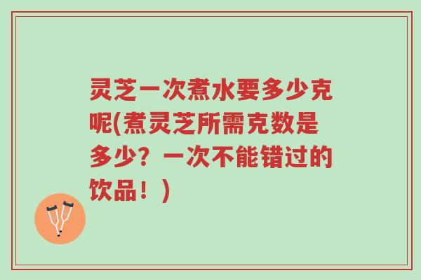 灵芝一次煮水要多少克呢(煮灵芝所需克数是多少?一次不能错过的饮品!)-第1张图片-超越 灵芝一次煮水要多少克呢(煮灵芝所需克数是多少?一次不能错过的饮品!)-第1张图片-超越