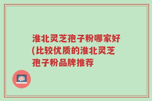 淮北灵芝孢子粉哪家好(比较优质的淮北灵芝孢子粉品牌推荐-第1张图片-超越