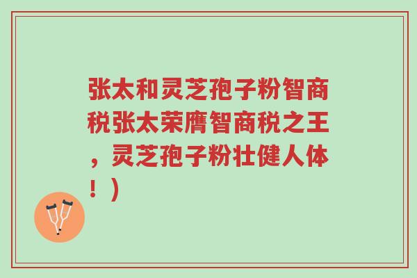 张太和灵芝孢子粉智商税张太荣膺智商税之王,灵芝孢子粉壮健人体!)-第1张图片-超越 张太和灵芝孢子粉智商税张太荣膺智商税之王,灵芝孢子粉壮健人体!)-第1张图片-超越