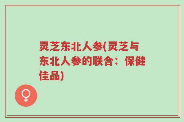 灵芝东北人参(灵芝与东北人参的联合:保健佳品)-第1张图片-超越 灵芝东北人参(灵芝与东北人参的联合:保健佳品)-第1张图片-超越