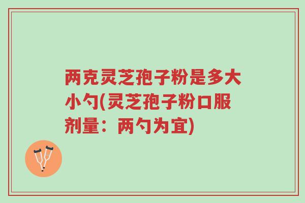 两克灵芝孢子粉是多大小勺(灵芝孢子粉口服剂量:两勺为宜)-第1张图片-超越 两克灵芝孢子粉是多大小勺(灵芝孢子粉口服剂量:两勺为宜)-第1张图片-超越
