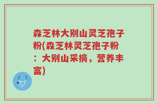 森芝林大别山灵芝孢子粉(森芝林灵芝孢子粉:大别山采摘,营养丰富)-第1张图片-超越 森芝林大别山灵芝孢子粉(森芝林灵芝孢子粉:大别山采摘,营养丰富)-第1张图片-超越