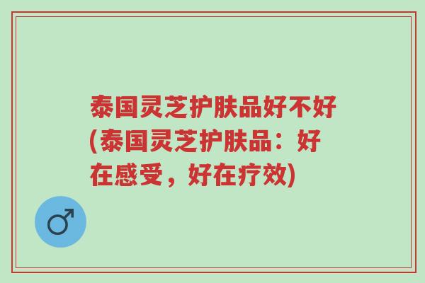 泰国灵芝护肤品好不好(泰国灵芝护肤品:好在感受,好在疗效)-第1张图片-超越 泰国灵芝护肤品好不好(泰国灵芝护肤品:好在感受,好在疗效)-第1张图片-超越