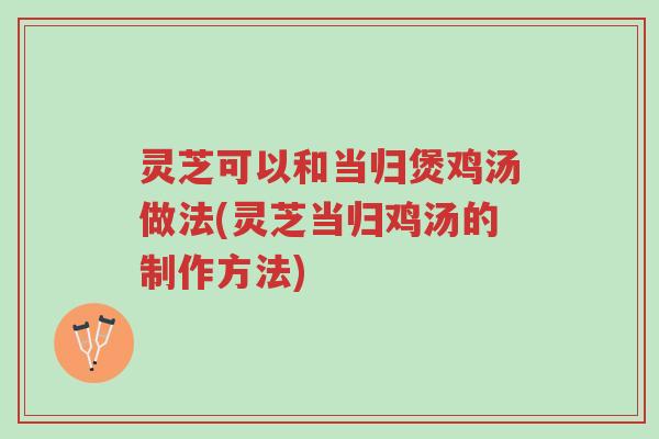 灵芝可以和当归煲鸡汤做法(灵芝当归鸡汤的制作方法)-第1张图片-超越 灵芝可以和当归煲鸡汤做法(灵芝当归鸡汤的制作方法)-第1张图片-超越
