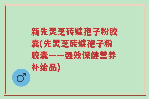 新先灵芝砖璧孢子粉胶囊(先灵芝砖璧孢子粉胶囊——强效保健营养补给品)-第1张图片-超越