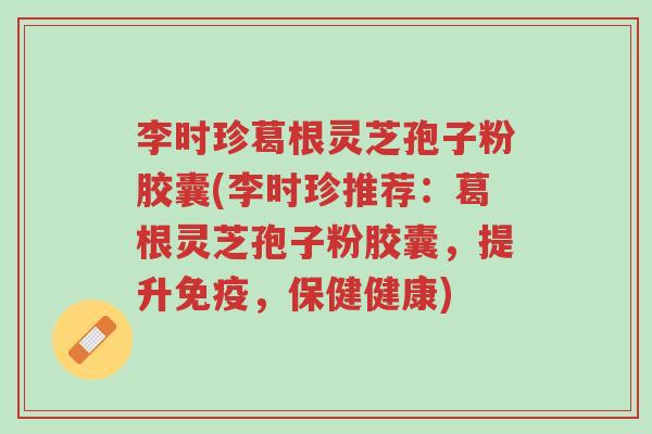 李时珍葛根灵芝孢子粉胶囊(李时珍推荐:葛根灵芝孢子粉胶囊,提升免疫,保健健康)-第1张图片-超越 李时珍葛根灵芝孢子粉胶囊(李时珍推荐:葛根灵芝孢子粉胶囊,提升免疫,保健健康)-第1张图片-超越