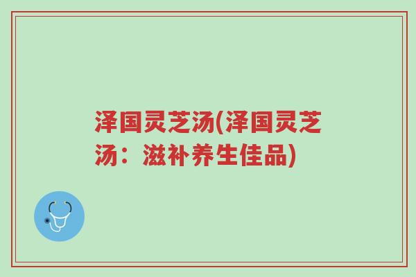 泽国灵芝汤(泽国灵芝汤：滋补养生佳品)-第1张图片-超越