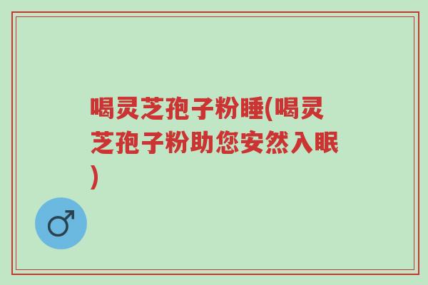 喝灵芝孢子粉睡(喝灵芝孢子粉助您安然入眠)-第1张图片-超越 喝灵芝孢子粉睡(喝灵芝孢子粉助您安然入眠)-第1张图片-超越