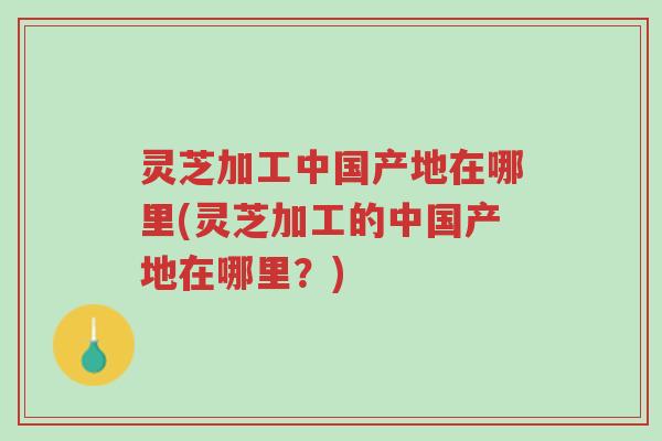 灵芝加工中国产地在哪里(灵芝加工的中国产地在哪里?)-第1张图片-超越 灵芝加工中国产地在哪里(灵芝加工的中国产地在哪里?)-第1张图片-超越