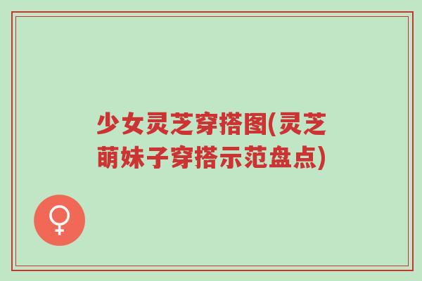 少女灵芝穿搭图(灵芝萌妹子穿搭示范盘点)-第1张图片-超越 少女灵芝穿搭图(灵芝萌妹子穿搭示范盘点)-第1张图片-超越