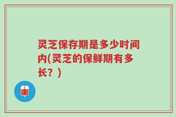 灵芝保存期是多少时间内(灵芝的保鲜期有多长?)-第1张图片-超越 灵芝保存期是多少时间内(灵芝的保鲜期有多长?)-第1张图片-超越