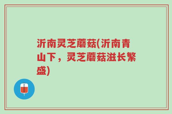 沂南灵芝蘑菇(沂南青山下，灵芝蘑菇滋长繁盛)-第1张图片-超越