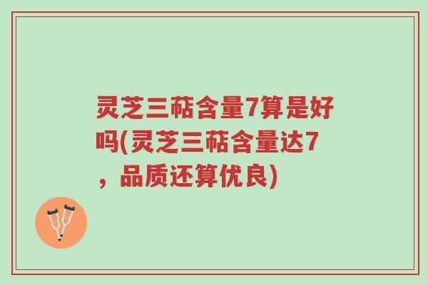 灵芝三萜含量7算是好吗(灵芝三萜含量达7，品质还算优良)-第1张图片-超越