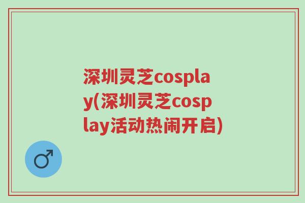 深圳灵芝cosplay(深圳灵芝cosplay活动热闹开启)-第1张图片-超越 深圳灵芝cosplay(深圳灵芝cosplay活动热闹开启)-第1张图片-超越