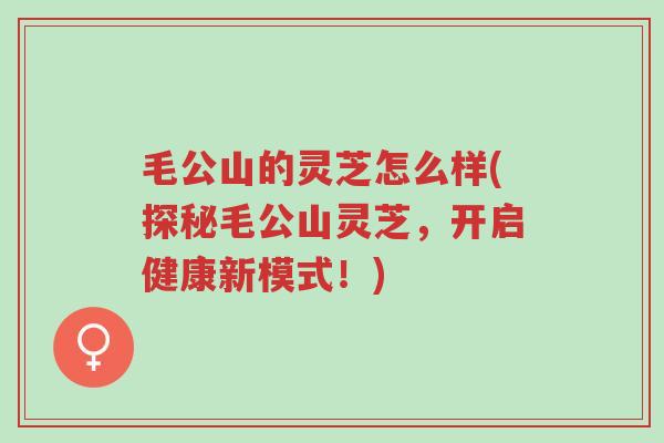 毛公山的灵芝怎么样(探秘毛公山灵芝,开启健康新模式!)-第1张图片-超越 毛公山的灵芝怎么样(探秘毛公山灵芝,开启健康新模式!)-第1张图片-超越