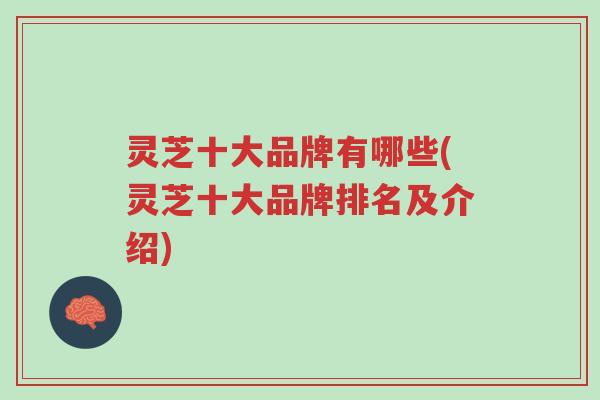 灵芝十大品牌有哪些(灵芝十大品牌排名及介绍)-第1张图片-超越 灵芝十大品牌有哪些(灵芝十大品牌排名及介绍)-第1张图片-超越