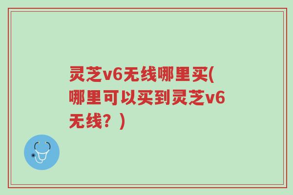 灵芝v6无线哪里买(哪里可以买到灵芝v6无线?)-第1张图片-超越 灵芝v6无线哪里买(哪里可以买到灵芝v6无线?)-第1张图片-超越