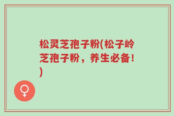 松灵芝孢子粉(松子岭芝孢子粉,养生必备!)-第1张图片-超越 松灵芝孢子粉(松子岭芝孢子粉,养生必备!)-第1张图片-超越