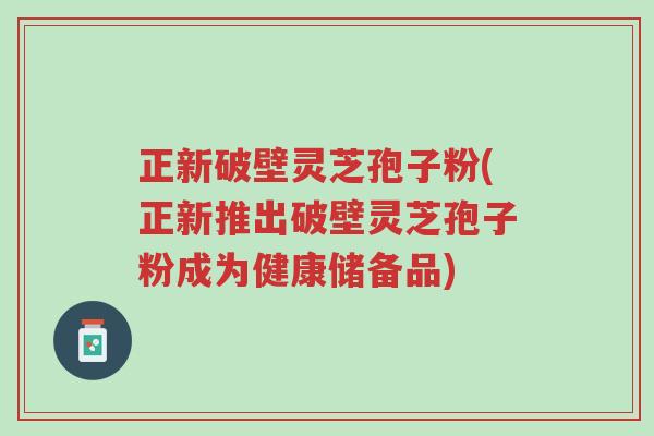 正新破壁灵芝孢子粉(正新推出破壁灵芝孢子粉成为健康储备品)-第1张图片-超越 正新破壁灵芝孢子粉(正新推出破壁灵芝孢子粉成为健康储备品)-第1张图片-超越
