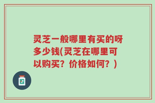 灵芝一般哪里有买的呀多少钱(灵芝在哪里可以购买?价格如何?)-第1张图片-超越 灵芝一般哪里有买的呀多少钱(灵芝在哪里可以购买?价格如何?)-第1张图片-超越