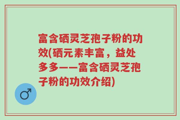 富含硒灵芝孢子粉的功效(硒元素丰富,益处多多——富含硒灵芝孢子粉的功效介绍)-第1张图片-超越 富含硒灵芝孢子粉的功效(硒元素丰富,益处多多——富含硒灵芝孢子粉的功效介绍)-第1张图片-超越
