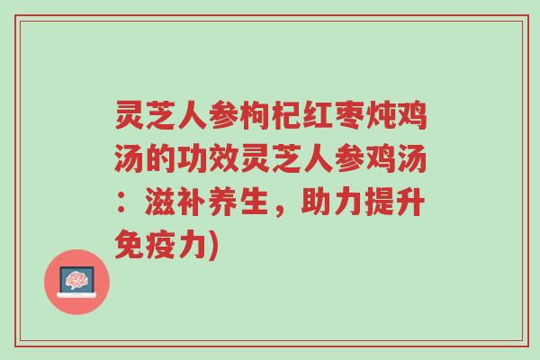 灵芝人参枸杞红枣炖鸡汤的功效灵芝人参鸡汤:滋补养生,助力提升免疫力)-第1张图片-超越 灵芝人参枸杞红枣炖鸡汤的功效灵芝人参鸡汤:滋补养生,助力提升免疫力)-第1张图片-超越