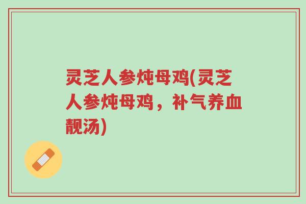灵芝人参炖母鸡(灵芝人参炖母鸡,补气养血靓汤)-第1张图片-超越 灵芝人参炖母鸡(灵芝人参炖母鸡,补气养血靓汤)-第1张图片-超越