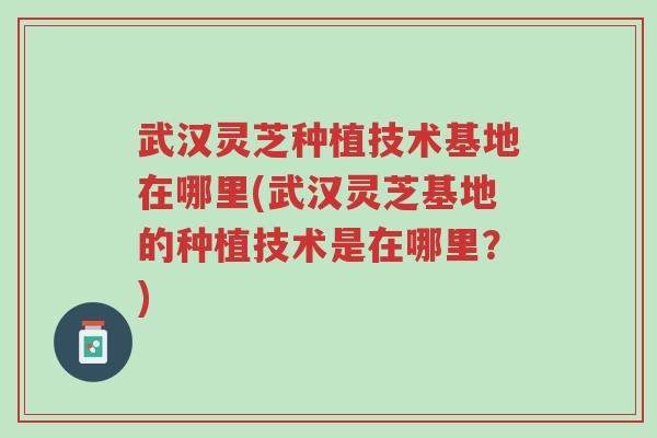 武汉灵芝种植技术基地在哪里(武汉灵芝基地的种植技术是在哪里?)-第1张图片-超越 武汉灵芝种植技术基地在哪里(武汉灵芝基地的种植技术是在哪里?)-第1张图片-超越