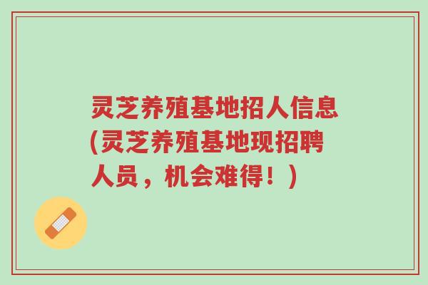 灵芝养殖基地招人信息(灵芝养殖基地现招聘人员,机会难得!)-第1张图片-超越 灵芝养殖基地招人信息(灵芝养殖基地现招聘人员,机会难得!)-第1张图片-超越