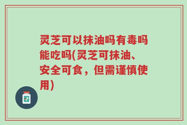 灵芝可以抹油吗有毒吗能吃吗(灵芝可抹油、安全可食,但需谨慎使用)-第1张图片-超越 灵芝可以抹油吗有毒吗能吃吗(灵芝可抹油、安全可食,但需谨慎使用)-第1张图片-超越