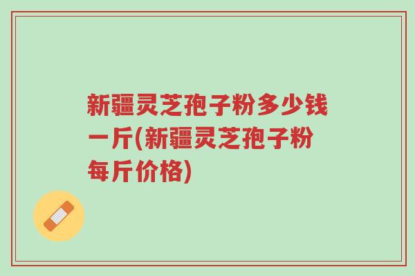 新疆灵芝孢子粉多少钱一斤(新疆灵芝孢子粉每斤价格)-第1张图片-超越 新疆灵芝孢子粉多少钱一斤(新疆灵芝孢子粉每斤价格)-第1张图片-超越