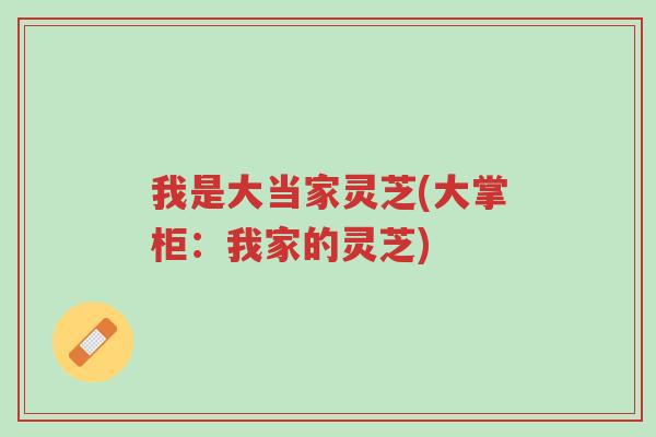 我是大当家灵芝(大掌柜:我家的灵芝)-第1张图片-超越 我是大当家灵芝(大掌柜:我家的灵芝)-第1张图片-超越