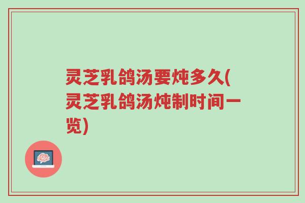 灵芝乳鸽汤要炖多久(灵芝乳鸽汤炖制时间一览)-第1张图片-超越