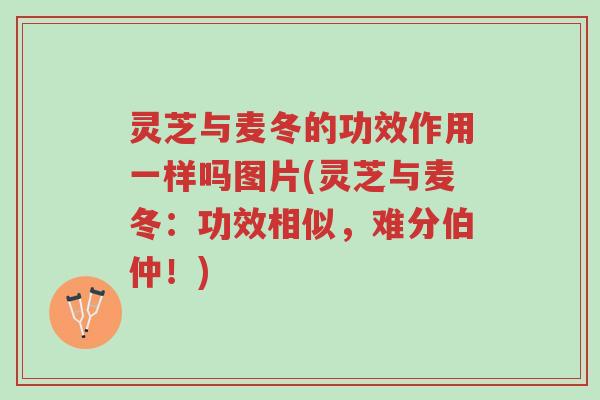灵芝与麦冬的功效作用一样吗图片(灵芝与麦冬:功效相似,难分伯仲!)-第1张图片-超越 灵芝与麦冬的功效作用一样吗图片(灵芝与麦冬:功效相似,难分伯仲!)-第1张图片-超越