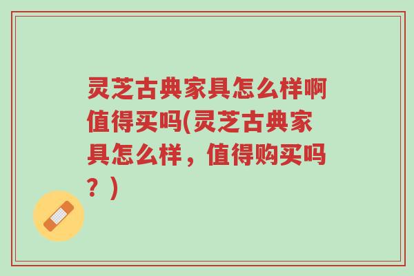 灵芝古典家具怎么样啊值得买吗(灵芝古典家具怎么样,值得购买吗?)-第1张图片-超越 灵芝古典家具怎么样啊值得买吗(灵芝古典家具怎么样,值得购买吗?)-第1张图片-超越