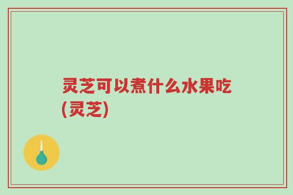 灵芝可以煮什么水果吃(灵芝)-第1张图片-超越 灵芝可以煮什么水果吃(灵芝)-第1张图片-超越
