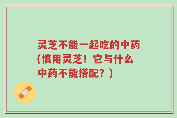 灵芝不能一起吃的中药(慎用灵芝!它与什么中药不能搭配?)-第1张图片-超越 灵芝不能一起吃的中药(慎用灵芝!它与什么中药不能搭配?)-第1张图片-超越