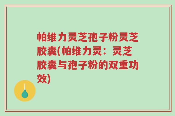 帕维力灵芝孢子粉灵芝胶囊(帕维力灵:灵芝胶囊与孢子粉的双重功效)-第1张图片-超越 帕维力灵芝孢子粉灵芝胶囊(帕维力灵:灵芝胶囊与孢子粉的双重功效)-第1张图片-超越