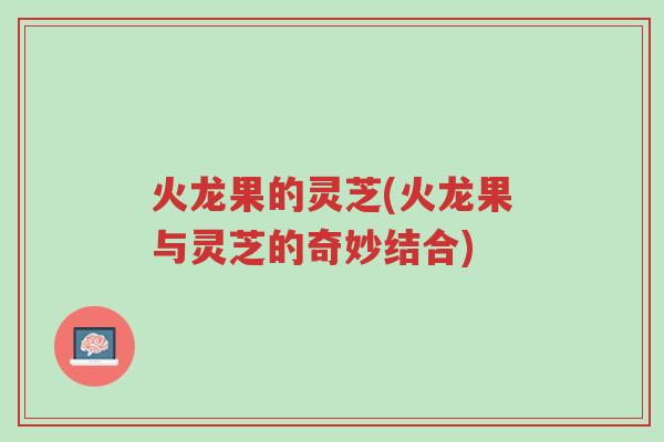 火龙果的灵芝(火龙果与灵芝的奇妙结合)-第1张图片-超越