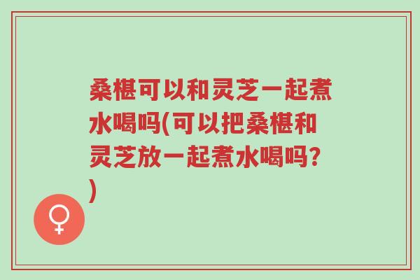 桑椹可以和灵芝一起煮水喝吗(可以把桑椹和灵芝放一起煮水喝吗?)-第1张图片-超越 桑椹可以和灵芝一起煮水喝吗(可以把桑椹和灵芝放一起煮水喝吗?)-第1张图片-超越