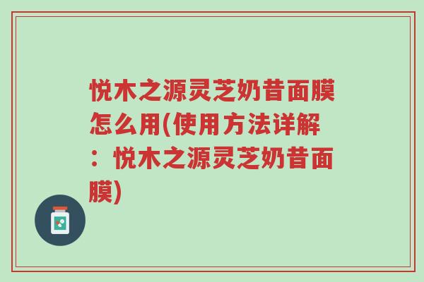 悦木之源灵芝奶昔面膜怎么用(使用方法详解:悦木之源灵芝奶昔面膜)-第1张图片-超越 悦木之源灵芝奶昔面膜怎么用(使用方法详解:悦木之源灵芝奶昔面膜)-第1张图片-超越
